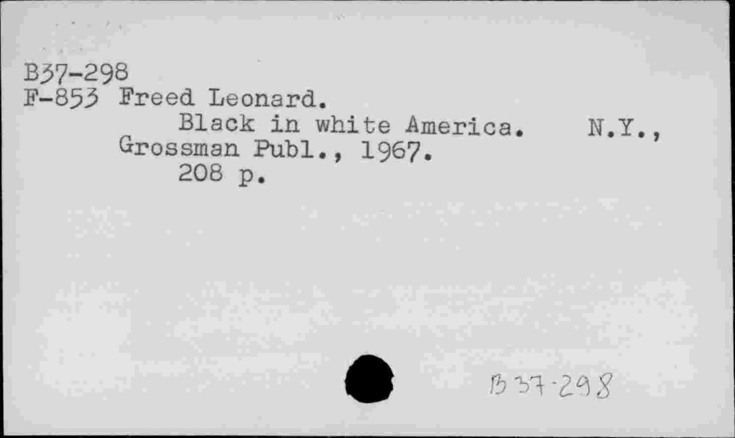 ﻿B37-298
F-853 Freed Leonard.
Black in white America. N.Y., Grossman Publ., 196?.
208 p.
6YW